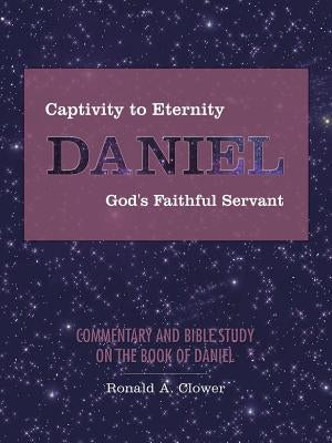 Captivity to Eternity, DANIEL, God's Faithful Servant: Commentary and Bible Study on the Book of Daniel by Clower, Ronald A.