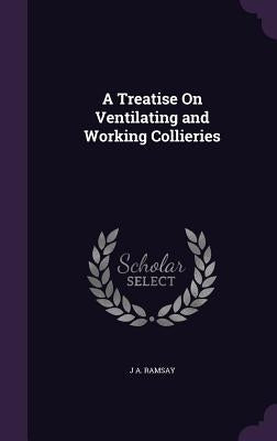A Treatise On Ventilating and Working Collieries by Ramsay, J. a.