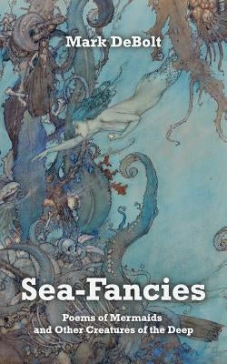 Sea-Fancies: Poems of Mermaids & Other Creatures of the Deep by Debolt, Mark
