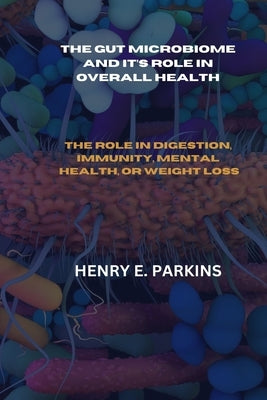 The Gut Microbiome and It's Role in Overall Health: The Role in Digestion, Immunity, Mental Health, or Weight Loss by Parkins, Henry E.