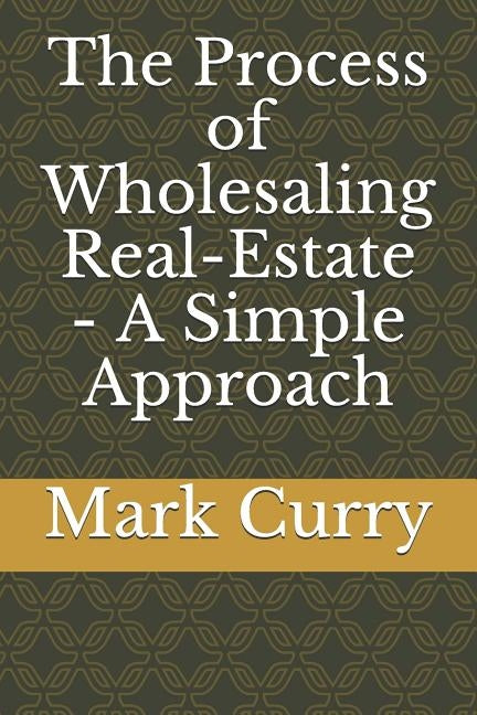 The Process of Wholesaling Real-Estate - A Simple Approach by Curry, Mark