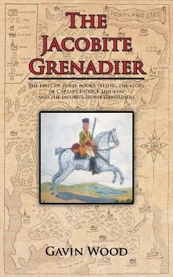 The Jacobite Grenadier: The First of Three Books Telling the Story of Captain Patrick Lindesay and the Jacobite Horse Grenadiers by Wood, Gavin