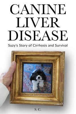 Canine Liver Disease: Suzy's Story of Cirrhosis and Survival by C, S.