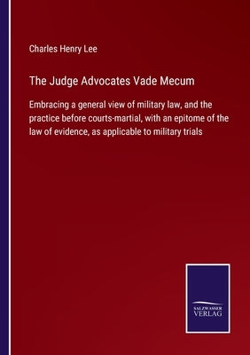 The Judge Advocates Vade Mecum: Embracing a general view of military law, and the practice before courts-martial, with an epitome of the law of eviden by Lee, Charles Henry