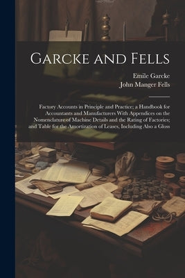 Garcke and Fells: Factory Accounts in Principle and Practice; a Handbook for Accountants and Manufacturers With Appendices on the Nomenc by Garcke, Emile