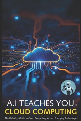 A.I Teaches You Cloud Computing: The Definitive Guide to Cloud Computing, AI, and Emerging Technologies by Assistant, A. I.