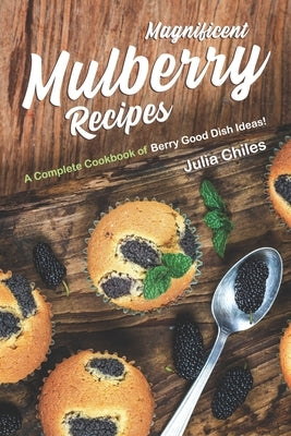 Magnificent Mulberry Recipes: A Complete Cookbook of Berry Good Dish Ideas! by Chiles, Julia