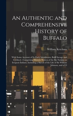 An Authentic and Comprehensive History of Buffalo: With Some Account of its Early Inhabitants, Both Savage and Civilized; Comprising Historic Notices by Ketchum, William