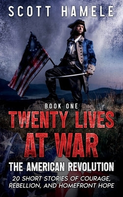 Twenty Lives at War - The American Revolution: 20 Short Stories of Courage, Rebellion, and Homefront Hope by Hamele, Scott