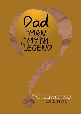Dad, the Man, the Myth, the Legend: Letters to My Sons by Desmore, Clayton