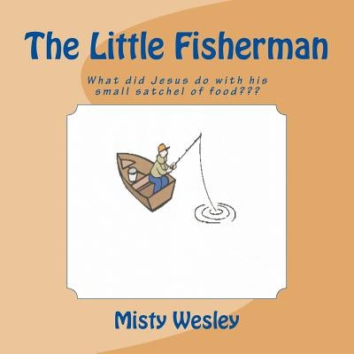 The Little Fisherman: What did Jesus do with his small satchel of food by Wesley, Misty Lynn
