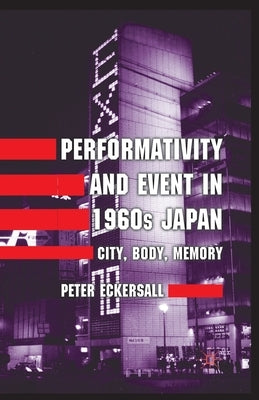Performativity and Event in 1960s Japan: City, Body, Memory by Eckersall, P.