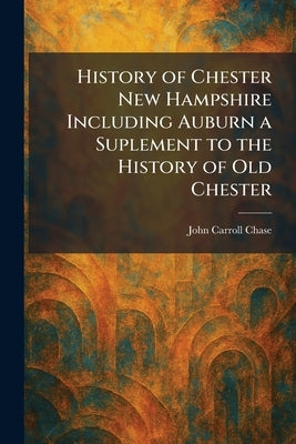 History of Chester New Hampshire Including Auburn a Suplement to the History of Old Chester by Chase, John Carroll