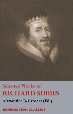 Selected Works of Richard Sibbes: Memoir of Richard Sibbes, Description of Christ, The Bruised Reed and Smoking Flax, The Sword of the Wicked, The Sou by Sibbes, Richard