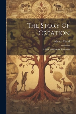 The Story Of Creation: A Plain Account Of Evolution by Clodd, Edward