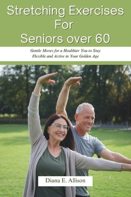 Stretching Exercises For Seniors over 60: Gentle Moves for a Healthier You to Stay Flexible and Active in Your Golden Age by Allison, Diana