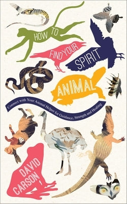 How to Find Your Spirit Animal: Connect with Your Animal Helper for Guidance, Strength and Healing by Carson, David