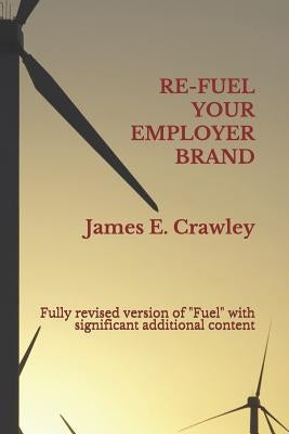 Refuel Your Employer Brand: Fully revised version of Fuel with significant additional content by Crawley, James E.