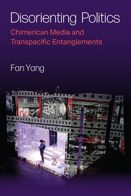 Disorienting Politics: Chimerican Media and Transpacific Entanglements by Yang, Fan
