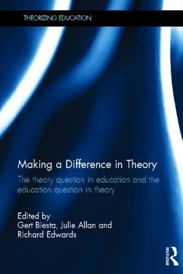 Making a Difference in Theory: The theory question in education and the education question in theory by Biesta, Gert