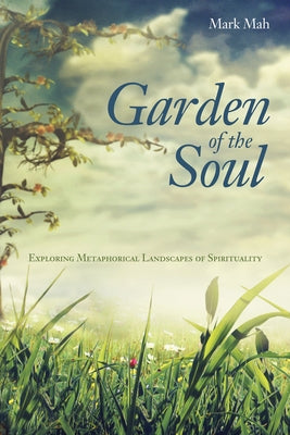 Garden of the Soul: Exploring Metaphorical Landscapes of Spirituality by Mah, Mark