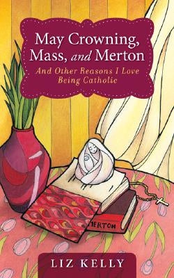 May Crowning, Mass, and Merton: 50 Reasons I Love Being Catholic by Kelly, Elizabeth M.