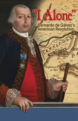 I Alone: Bernardo de Galvez's American Revolution by Garrigues, Eduardo