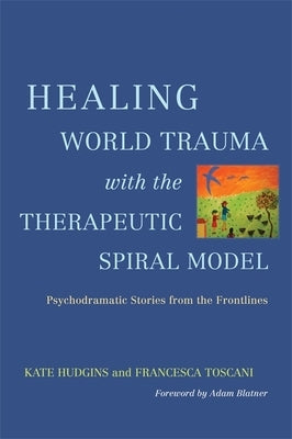 Healing World Trauma with the Therapeutic Spiral Model: Psychodramatic Stories from the Frontlines by Hudgins, Kate