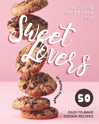 The Cookie Recipe Book for Sweet Lovers: 50 Easy-to-Bake Cookie Recipes by Freeman, Sophia