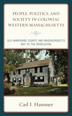 People, Politics, and Society in Colonial Western Massachusetts: Old Hampshire County and Massachusetts Bay to the Revolution by Hammer, Carl I.