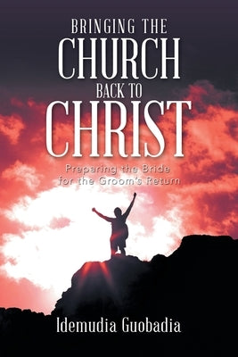 Bringing the Church Back to Christ: Preparing the Bride for the Groom's Return by Guobadia, Idemudia