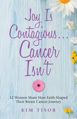 Joy Is Contagious... Cancer Isn't: 12 Women Share How Faith Shaped Their Breast Cancer Journey by Tisor, Kim