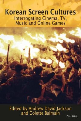 Korean Screen Cultures: Interrogating Cinema, Tv, Music and Online Games by Jackson, Andrew David