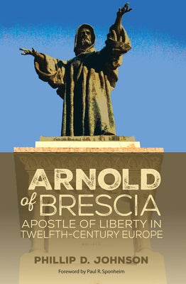 Arnold of Brescia: Apostle of Liberty in Twelfth-Century Europe by Johnson, Phillip D.