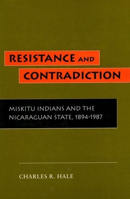 Resistance and Contradiction: Miskitu Indians and the Nicaraguan State, 1894-1987 by Hale, Charles R.