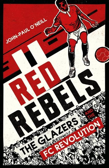 Red Rebels: The Glazers and the FC Revolution by O'Neill, John-Paul
