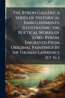 The Byron Gallery; a Series of Historical Embellishments, Illustrating the Poetical Works of Lord Byron. Engraved From Original Paintings by Sir Thoma by Anonymous