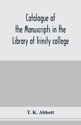 Catalogue of the manuscripts in the Library of Trinity college, Dublin, to which is added a list of the Fagel collection of maps in the same library by K. Abbott, T.