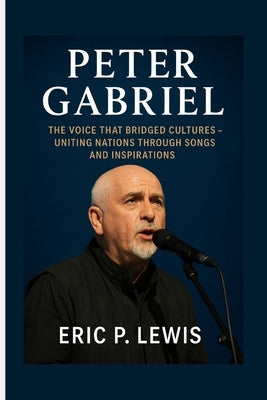 Peter Gabriel: The Voice That Bridged Cultures - Uniting Nations Through Songs And Inspirations by P. Lewis, Eric