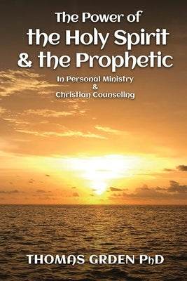 The Power of the Holy Spirit and the Prophetic: in Personal Ministry & Christian Counseling by Grden, Thomas
