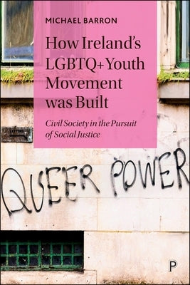 How Ireland's LGBTQ+ Youth Movement Was Built: Civil Society in the Pursuit of Social Justice by Barron, Michael