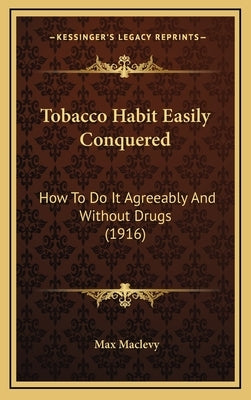 Tobacco Habit Easily Conquered: How To Do It Agreeably And Without Drugs (1916) by Maclevy, Max