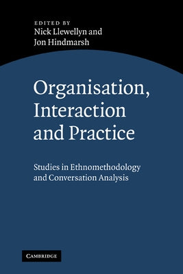Organisation, Interaction and Practice: Studies of Ethnomethodology and Conversation Analysis by Llewellyn, Nick