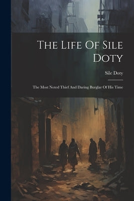 The Life Of Sile Doty: The Most Noted Thief And Daring Burglar Of His Time by Doty, Sile