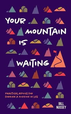 Your Mountain Is Waiting: Practical Advice For Forging A Mission In Life by Nussey, Bill
