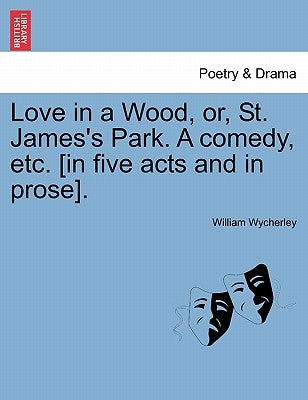Love in a Wood, Or, St. James's Park. a Comedy, Etc. [In Five Acts and in Prose]. by Wycherley, William