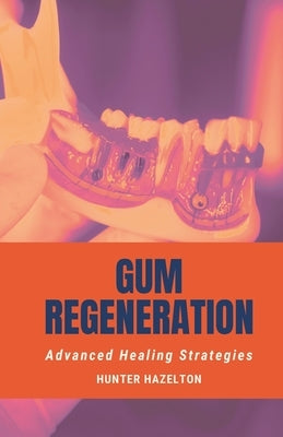 Gum Regeneration: Advanced Healing Strategies by Hazelton, Hunter