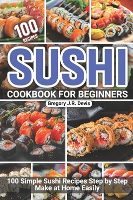Sushi Cookbook for Beginners: 100 Simple Sushi Recipes Step by Step Make at Home Easily by Devis, Gregory J. R.