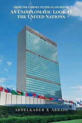 From the Garden to the Glass House: An Undiplomatic Look at the United Nations by Abbadi, Abdelkader K.