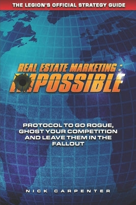Real Estate Marketing: imPossible: Protocol To Go Rogue, Ghost Your Competition And Leave Them In The Fallout by Carpenter, Nicholaus
